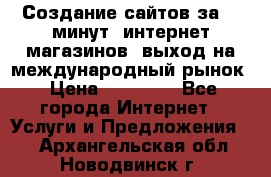 Создание сайтов за 15 минут, интернет магазинов, выход на международный рынок › Цена ­ 15 000 - Все города Интернет » Услуги и Предложения   . Архангельская обл.,Новодвинск г.